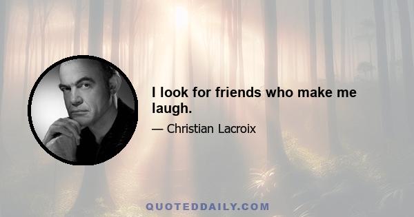 I look for friends who make me laugh.