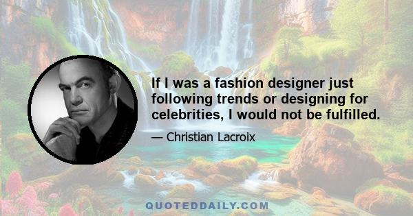 If I was a fashion designer just following trends or designing for celebrities, I would not be fulfilled.