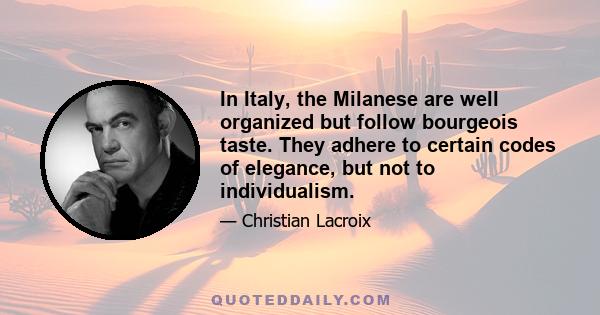 In Italy, the Milanese are well organized but follow bourgeois taste. They adhere to certain codes of elegance, but not to individualism.