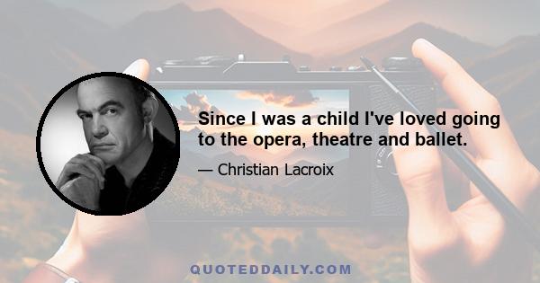 Since I was a child I've loved going to the opera, theatre and ballet.