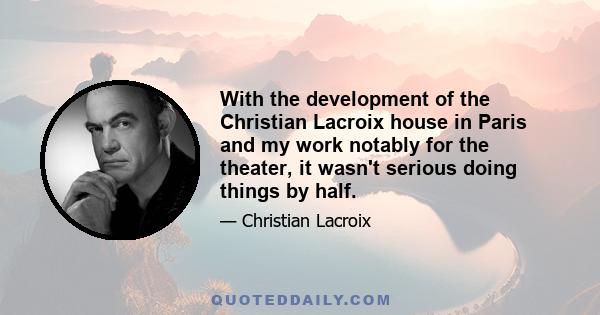 With the development of the Christian Lacroix house in Paris and my work notably for the theater, it wasn't serious doing things by half.