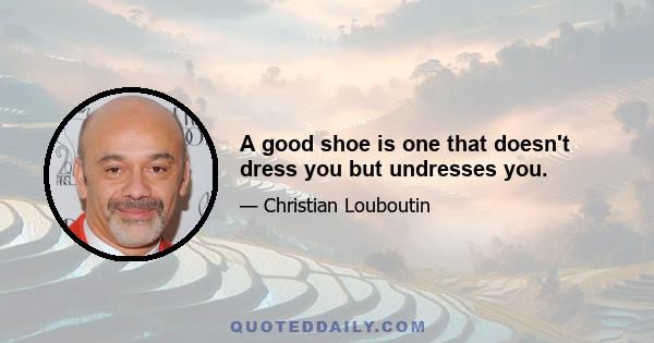 A good shoe is one that doesn't dress you but undresses you.