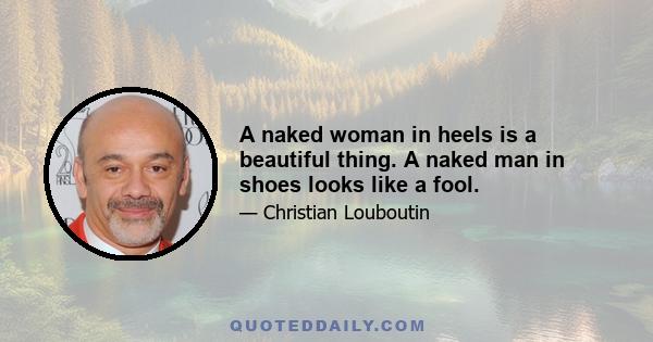 A naked woman in heels is a beautiful thing. A naked man in shoes looks like a fool.