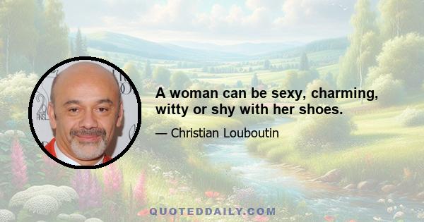 A woman can be sexy, charming, witty or shy with her shoes.