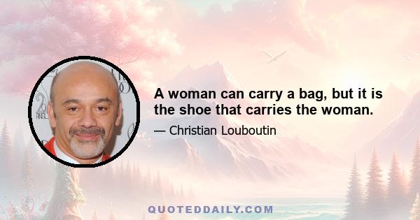 A woman can carry a bag, but it is the shoe that carries the woman.