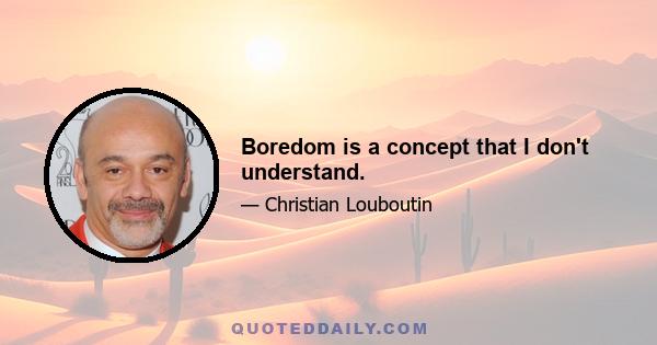 Boredom is a concept that I don't understand.