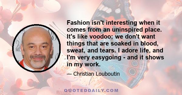 Fashion isn't interesting when it comes from an uninspired place. It's like voodoo; we don't want things that are soaked in blood, sweat, and tears. I adore life, and I'm very easygoing - and it shows in my work.