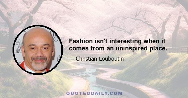 Fashion isn't interesting when it comes from an uninspired place.