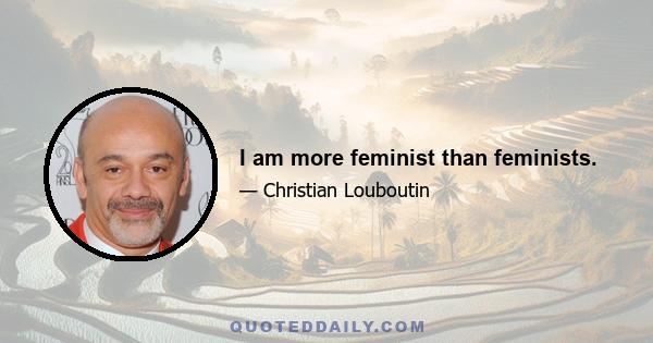 I am more feminist than feminists.