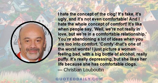 I hate the concept of the clog! It's fake, it's ugly, and it's not even comfortable! And I hate the whole concept of comfort! It's like when people say, 'Well, we're not really in love, but we're in a comfortable