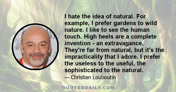 I hate the idea of natural. For example, I prefer gardens to wild nature. I like to see the human touch. High heels are a complete invention - an extravagance. They're far from natural, but it's the impracticality that