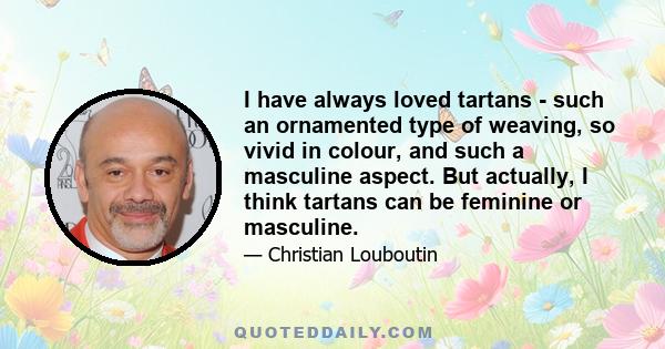 I have always loved tartans - such an ornamented type of weaving, so vivid in colour, and such a masculine aspect. But actually, I think tartans can be feminine or masculine.