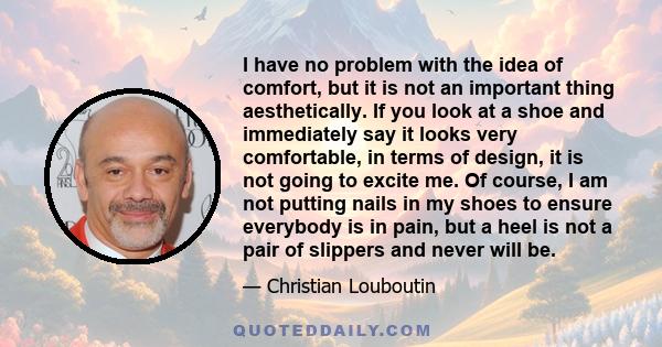 I have no problem with the idea of comfort, but it is not an important thing aesthetically. If you look at a shoe and immediately say it looks very comfortable, in terms of design, it is not going to excite me. Of