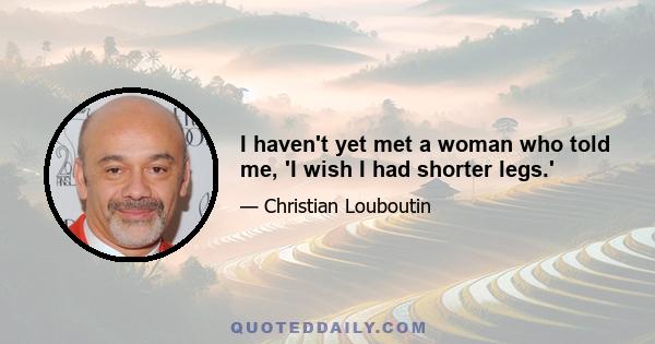 I haven't yet met a woman who told me, 'I wish I had shorter legs.'