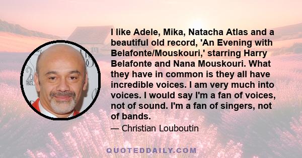 I like Adele, Mika, Natacha Atlas and a beautiful old record, 'An Evening with Belafonte/Mouskouri,' starring Harry Belafonte and Nana Mouskouri. What they have in common is they all have incredible voices. I am very