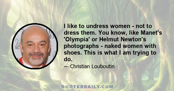 I like to undress women - not to dress them. You know, like Manet's 'Olympia' or Helmut Newton's photographs - naked women with shoes. This is what I am trying to do.