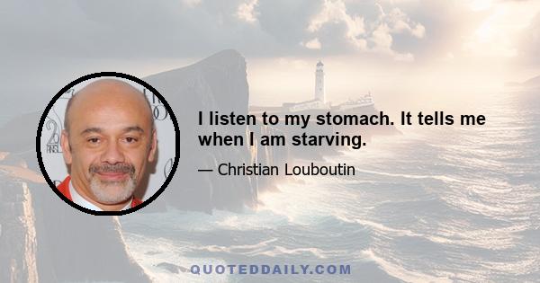 I listen to my stomach. It tells me when I am starving.