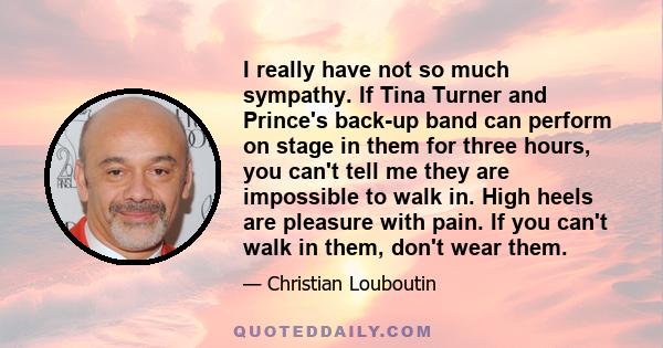 I really have not so much sympathy. If Tina Turner and Prince's back-up band can perform on stage in them for three hours, you can't tell me they are impossible to walk in. High heels are pleasure with pain. If you