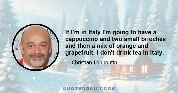 If I'm in Italy I'm going to have a cappuccino and two small brioches and then a mix of orange and grapefruit. I don't drink tea in Italy.