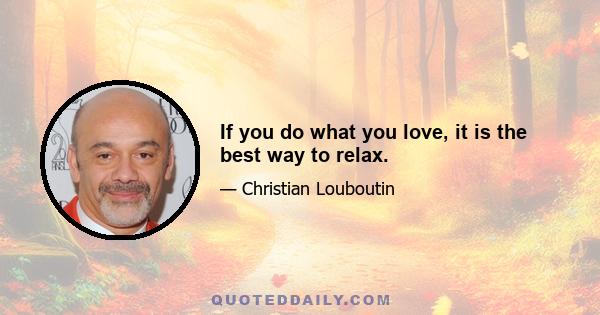 If you do what you love, it is the best way to relax.