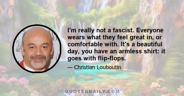 I'm really not a fascist. Everyone wears what they feel great in, or comfortable with. It's a beautiful day, you have an armless shirt: it goes with flip-flops.