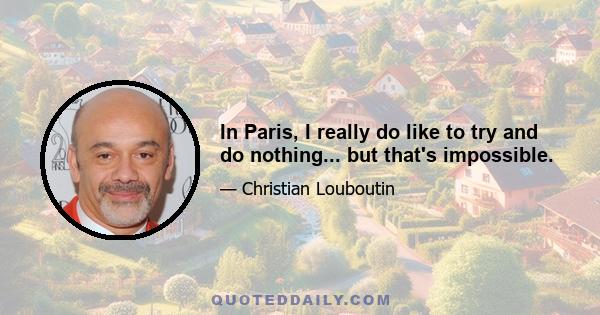 In Paris, I really do like to try and do nothing... but that's impossible.