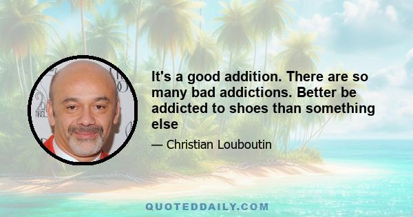 It's a good addition. There are so many bad addictions. Better be addicted to shoes than something else