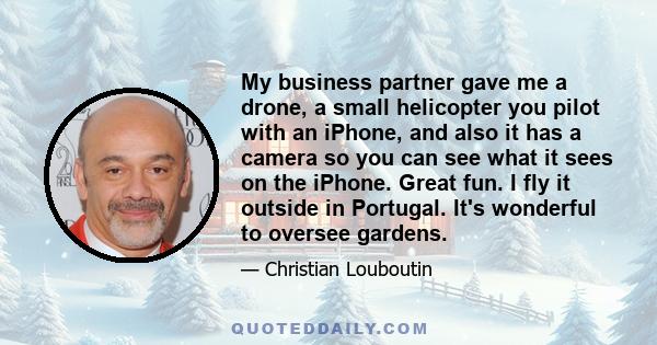 My business partner gave me a drone, a small helicopter you pilot with an iPhone, and also it has a camera so you can see what it sees on the iPhone. Great fun. I fly it outside in Portugal. It's wonderful to oversee