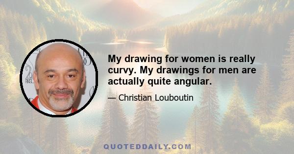 My drawing for women is really curvy. My drawings for men are actually quite angular.