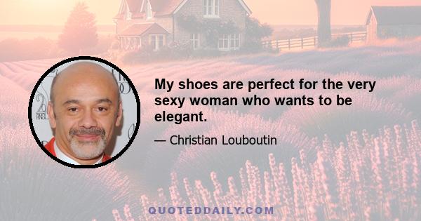 My shoes are perfect for the very sexy woman who wants to be elegant.