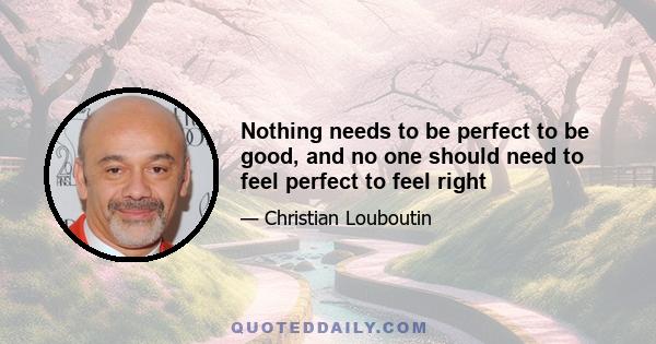 Nothing needs to be perfect to be good, and no one should need to feel perfect to feel right