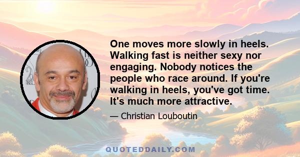 One moves more slowly in heels. Walking fast is neither sexy nor engaging. Nobody notices the people who race around. If you're walking in heels, you've got time. It's much more attractive.