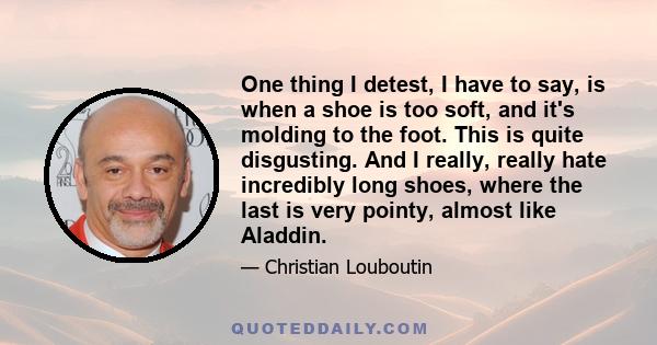 One thing I detest, I have to say, is when a shoe is too soft, and it's molding to the foot. This is quite disgusting. And I really, really hate incredibly long shoes, where the last is very pointy, almost like Aladdin.