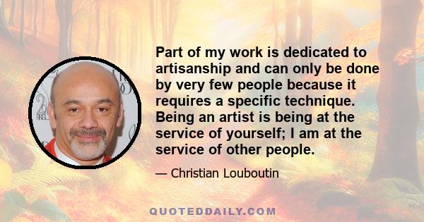 Part of my work is dedicated to artisanship and can only be done by very few people because it requires a specific technique. Being an artist is being at the service of yourself; I am at the service of other people.