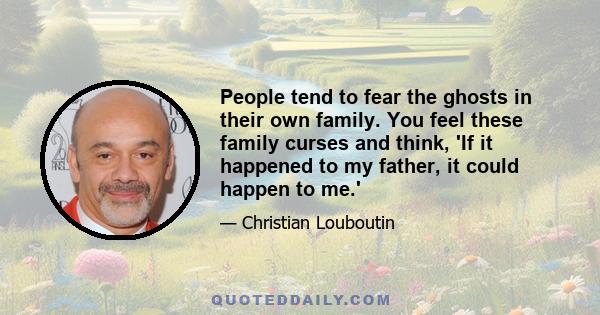 People tend to fear the ghosts in their own family. You feel these family curses and think, 'If it happened to my father, it could happen to me.'