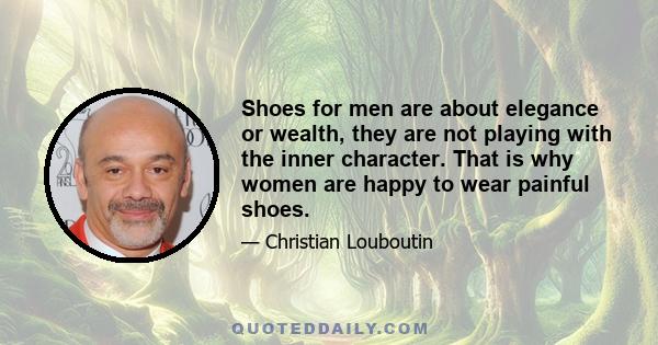 Shoes for men are about elegance or wealth, they are not playing with the inner character. That is why women are happy to wear painful shoes.