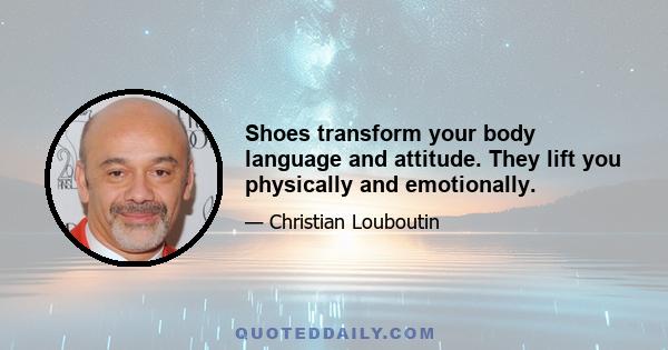 Shoes transform your body language and attitude. They lift you physically and emotionally.