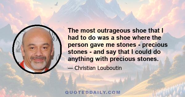 The most outrageous shoe that I had to do was a shoe where the person gave me stones - precious stones - and say that I could do anything with precious stones.