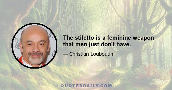 The stiletto is a feminine weapon that men just don't have.