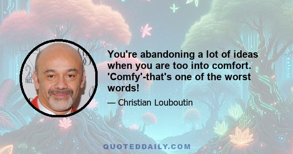 You're abandoning a lot of ideas when you are too into comfort. 'Comfy'-that's one of the worst words!