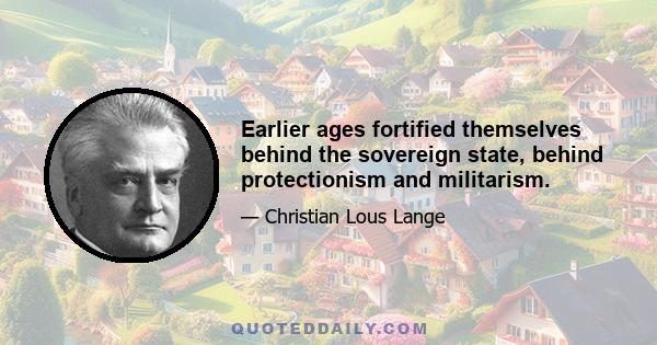 Earlier ages fortified themselves behind the sovereign state, behind protectionism and militarism.