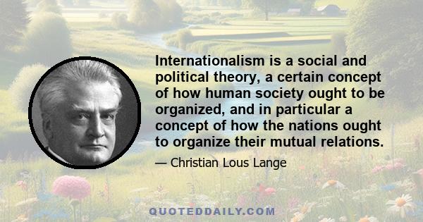 Internationalism is a social and political theory, a certain concept of how human society ought to be organized, and in particular a concept of how the nations ought to organize their mutual relations.