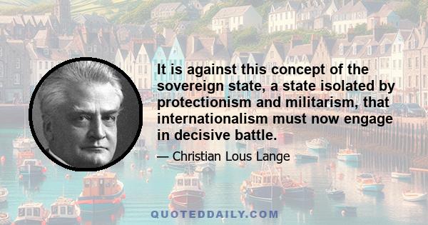 It is against this concept of the sovereign state, a state isolated by protectionism and militarism, that internationalism must now engage in decisive battle.