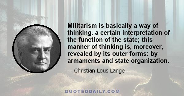 Militarism is basically a way of thinking, a certain interpretation of the function of the state; this manner of thinking is, moreover, revealed by its outer forms: by armaments and state organization.