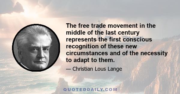 The free trade movement in the middle of the last century represents the first conscious recognition of these new circumstances and of the necessity to adapt to them.