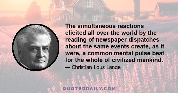 The simultaneous reactions elicited all over the world by the reading of newspaper dispatches about the same events create, as it were, a common mental pulse beat for the whole of civilized mankind.