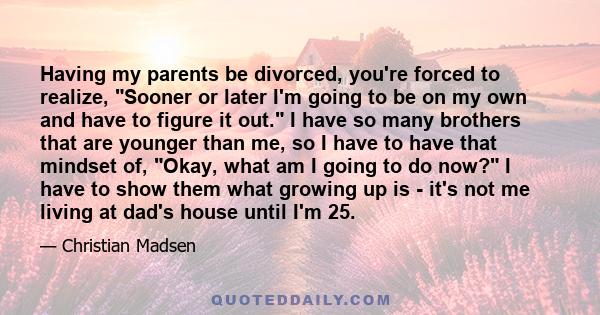 Having my parents be divorced, you're forced to realize, Sooner or later I'm going to be on my own and have to figure it out. I have so many brothers that are younger than me, so I have to have that mindset of, Okay,