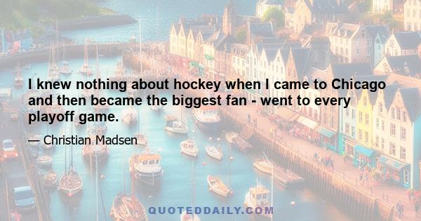 I knew nothing about hockey when I came to Chicago and then became the biggest fan - went to every playoff game.