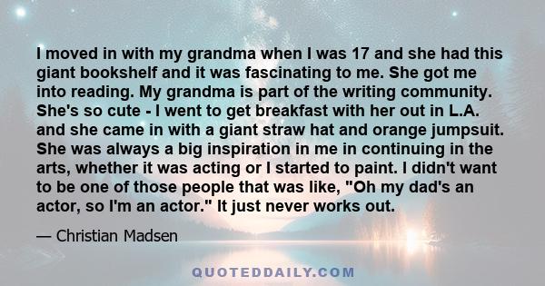 I moved in with my grandma when I was 17 and she had this giant bookshelf and it was fascinating to me. She got me into reading. My grandma is part of the writing community. She's so cute - I went to get breakfast with