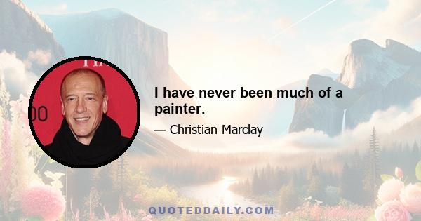 I have never been much of a painter.